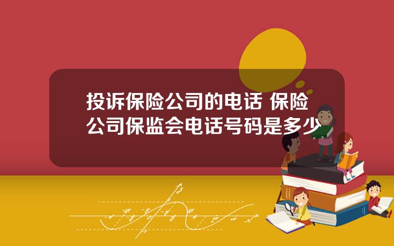 投诉保险公司的电话 保险公司保监会电话号码是多少